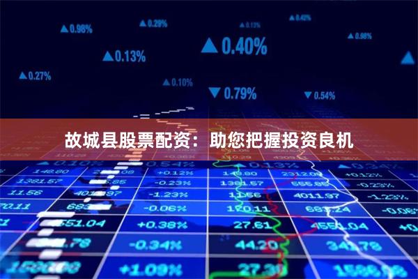 故城县股票配资：助您把握投资良机
