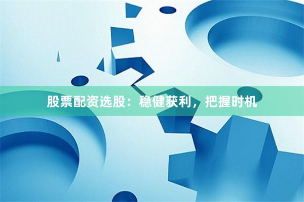 股票配资选股:稳健获利,把握时机
