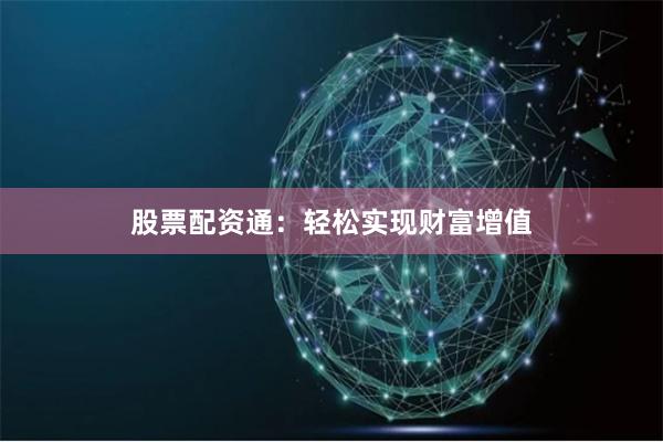 股票配资通:轻松实现财富增值