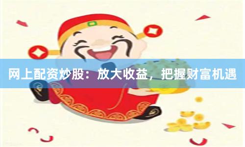 网上配资炒股：放大收益，把握财富机遇