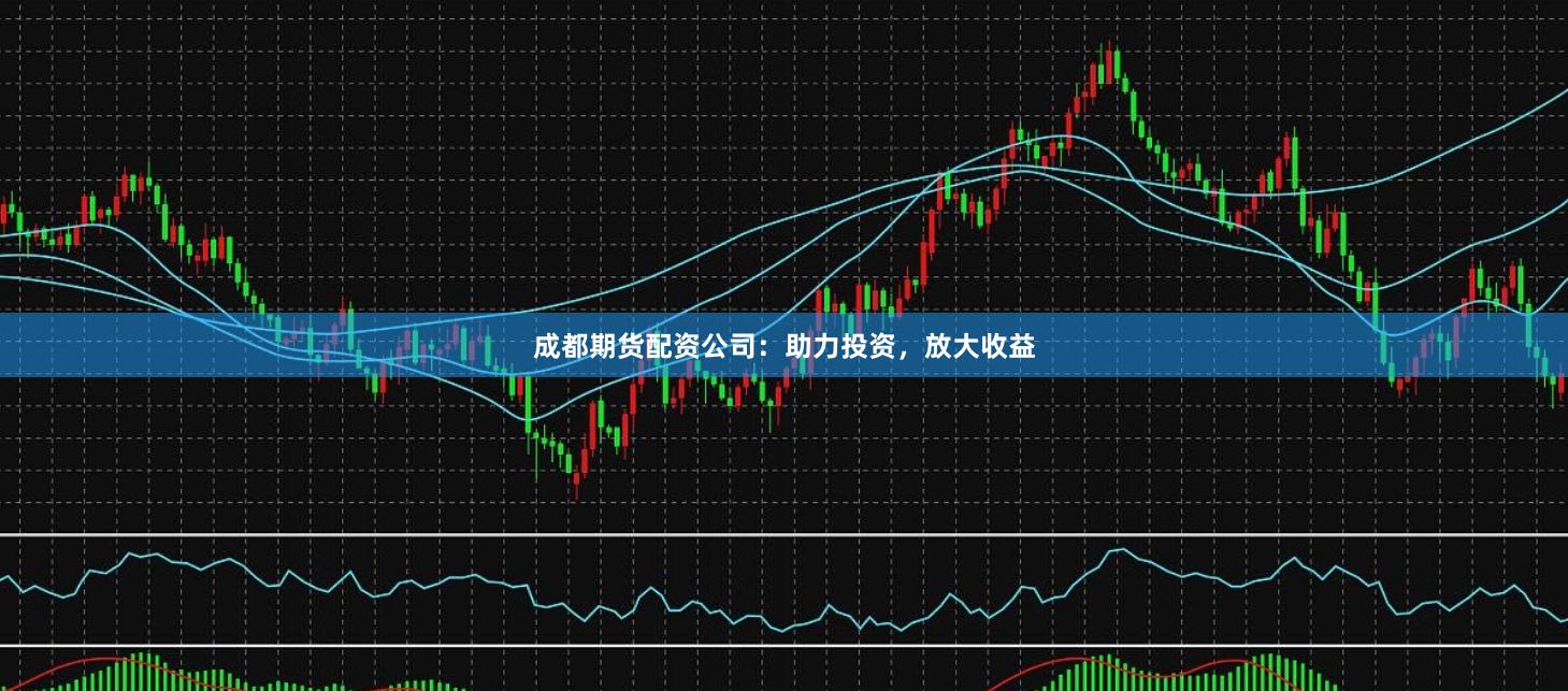 成都期货配资公司：助力投资，放大收益