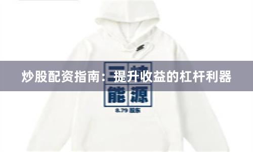 炒股配资指南：提升收益的杠杆利器