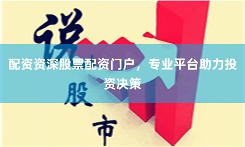配资资深股票配资门户,专业平台助力投资决策