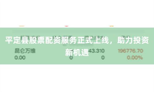 平定县股票配资服务正式上线，助力投资新机遇
