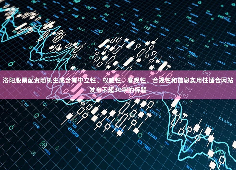 洛阳股票配资随机生成含有中立性、权威性、客观性、合规性和信息实用性适合网站发布不超30字的标题
