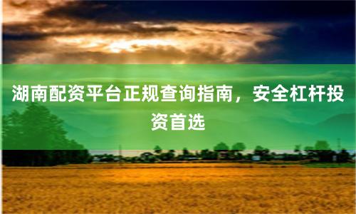 湖南配资平台正规查询指南,安全杠杆投资首选