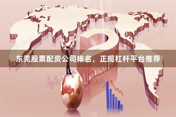 东莞股票配资公司排名，正规杠杆平台推荐