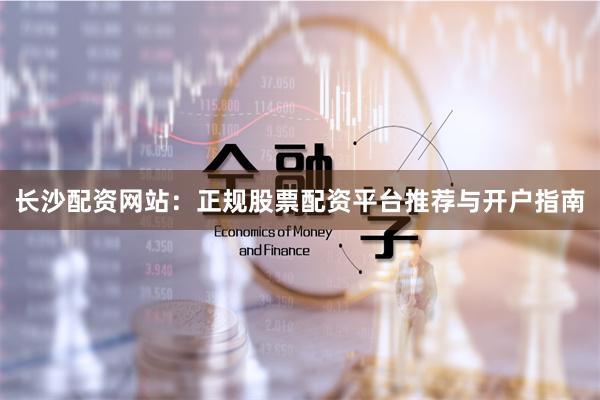 长沙配资网站：正规股票配资平台推荐与开户指南