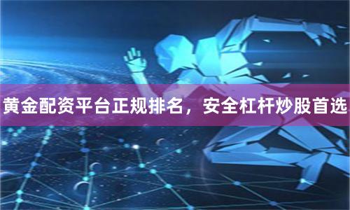 黄金配资平台正规排名，安全杠杆炒股首选
