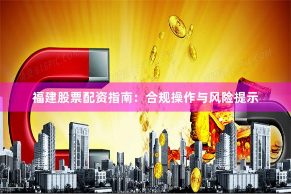 福建股票配资指南：合规操作与风险提示