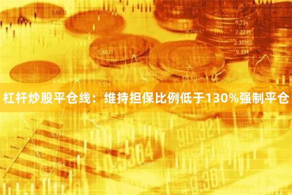 杠杆炒股平仓线：维持担保比例低于130%强制平仓