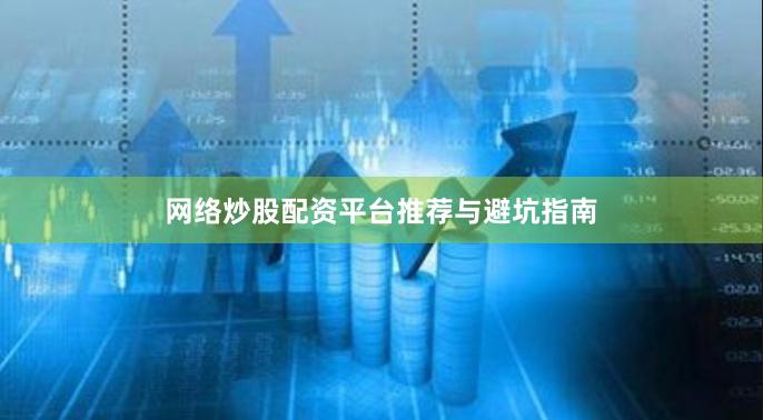 网络炒股配资平台推荐与避坑指南