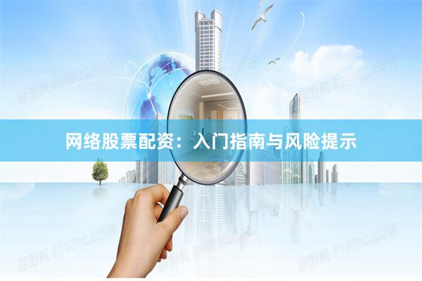 网络股票配资：入门指南与风险提示
