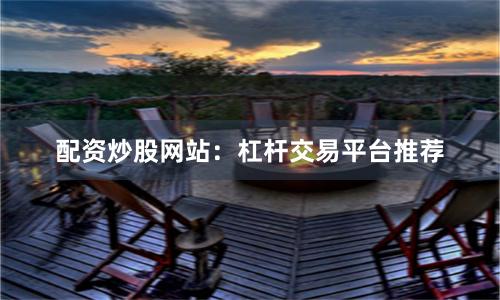 配资炒股网站：杠杆交易平台推荐