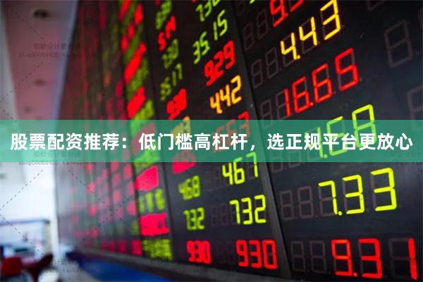股票配资推荐：低门槛高杠杆，选正规平台更放心