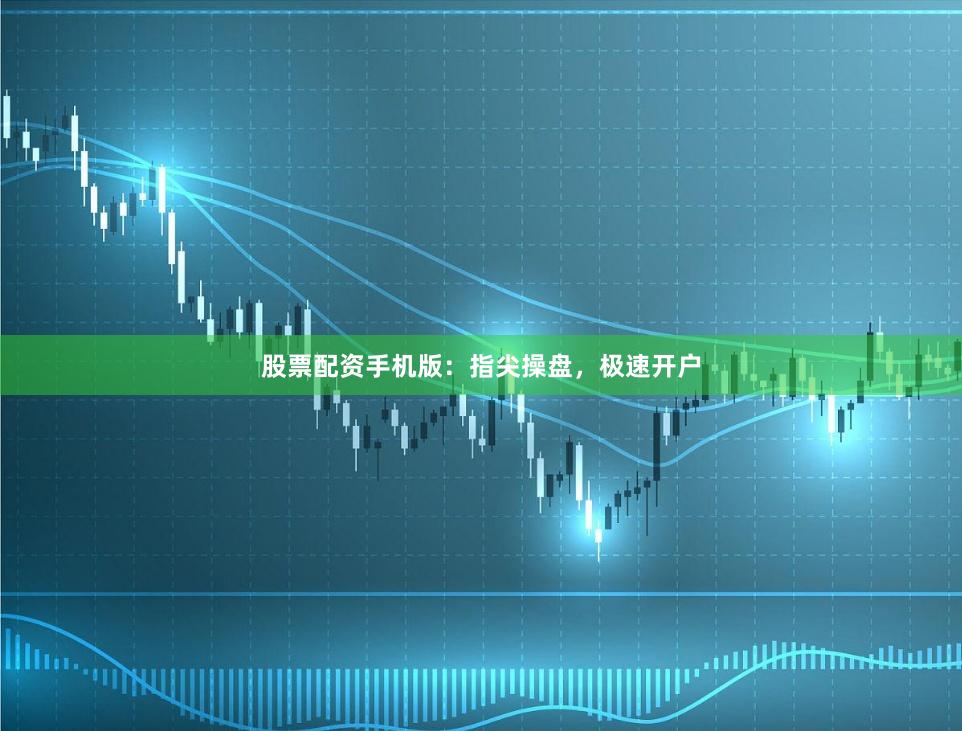 股票配资手机版：指尖操盘，极速开户