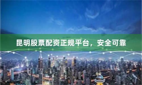昆明股票配资正规平台，安全可靠