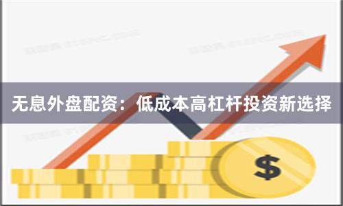 无息外盘配资：低成本高杠杆投资新选择