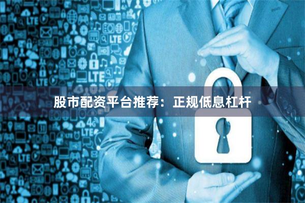 股市配资平台推荐：正规低息杠杆