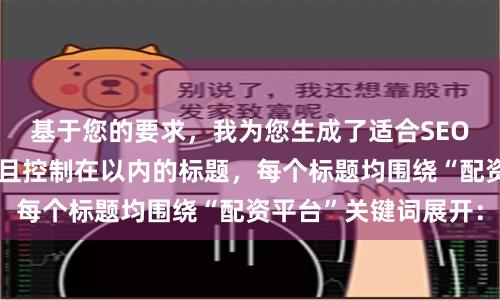 基于您的要求，我为您生成了适合SEO收录、标题不重复且控制在以内的标题，每个标题均围绕“配资平台”关键词展开：