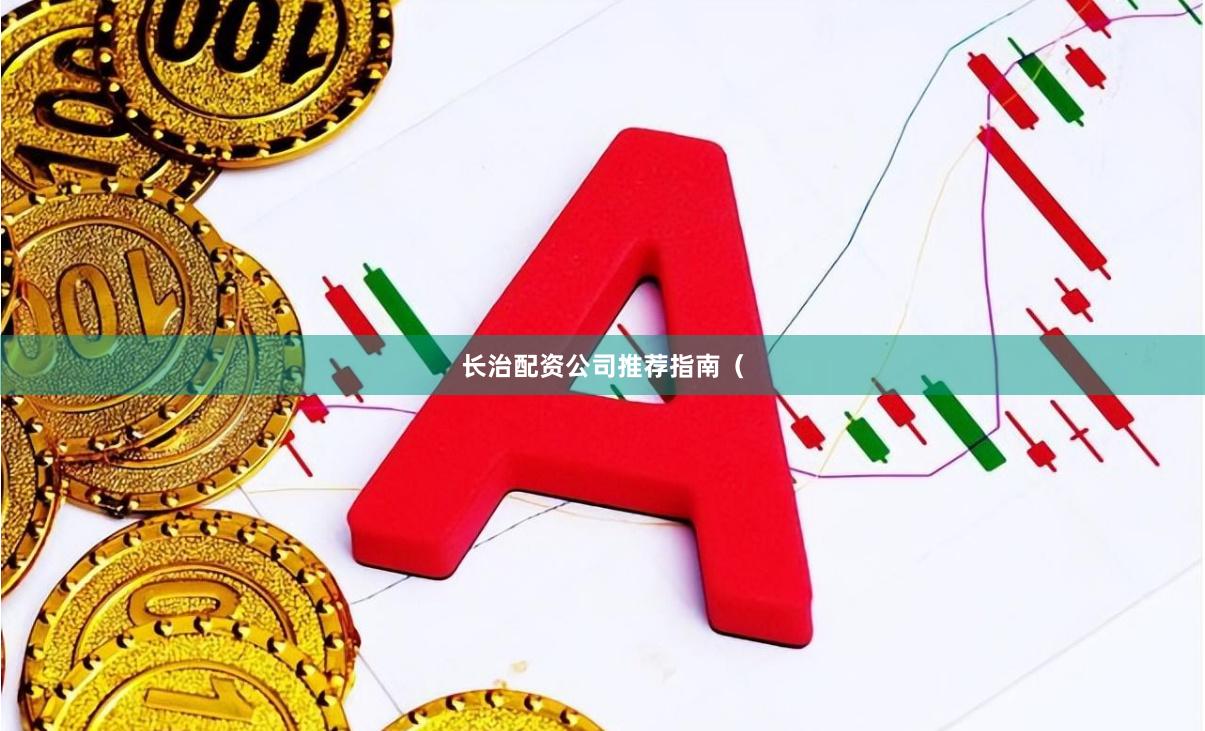 长治配资公司推荐指南（