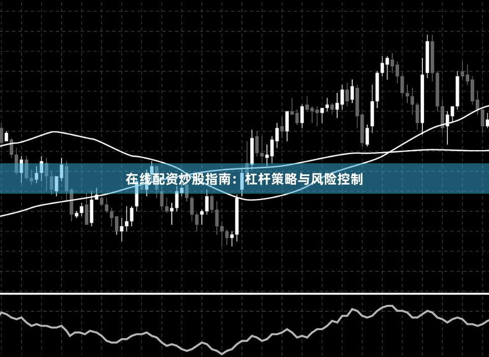 在线配资炒股指南：杠杆策略与风险控制