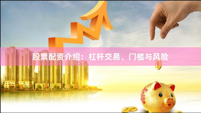股票配资介绍：杠杆交易、门槛与风险