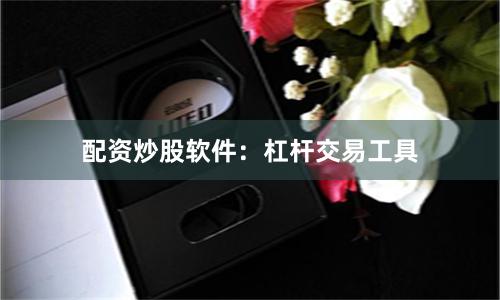 配资炒股软件：杠杆交易工具