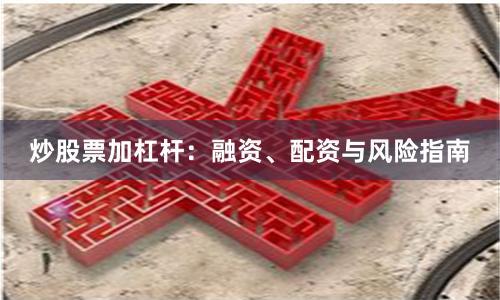 炒股票加杠杆:融资、配资与风险指南