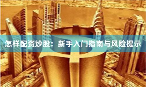 怎样配资炒股：新手入门指南与风险提示