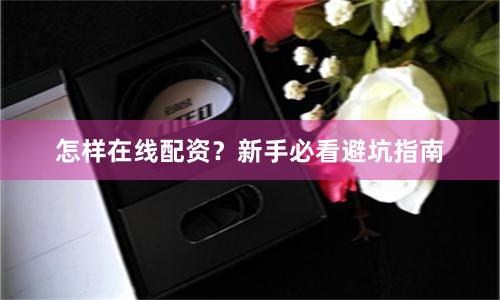 怎样在线配资？新手必看避坑指南