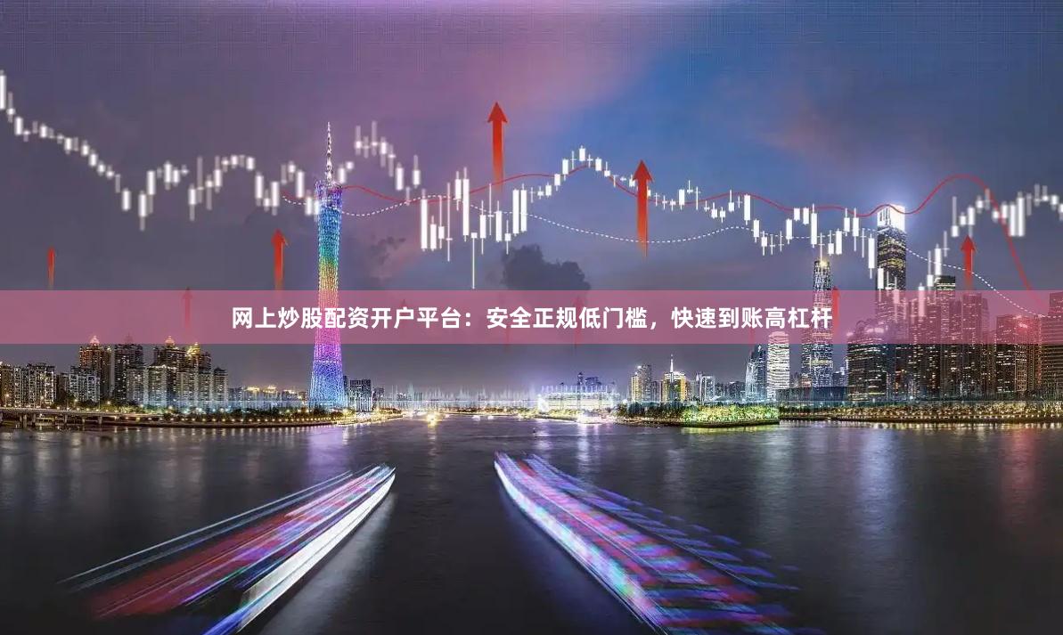 网上炒股配资开户平台：安全正规低门槛，快速到账高杠杆