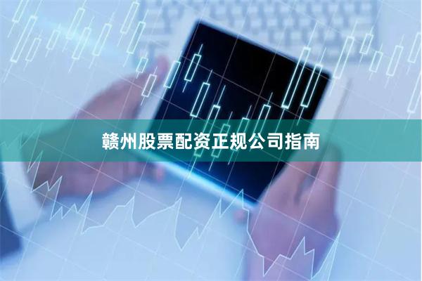 赣州股票配资正规公司指南