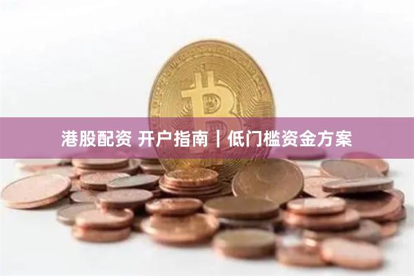 港股配资 开户指南｜低门槛资金方案