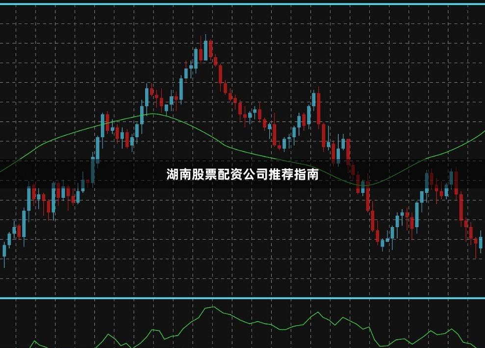 湖南股票配资公司推荐指南
