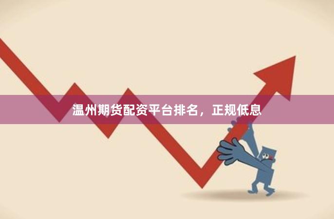 温州期货配资平台排名，正规低息