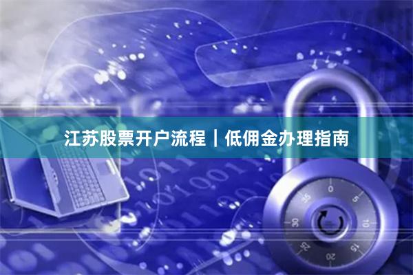 江苏股票开户流程|低佣金办理指南