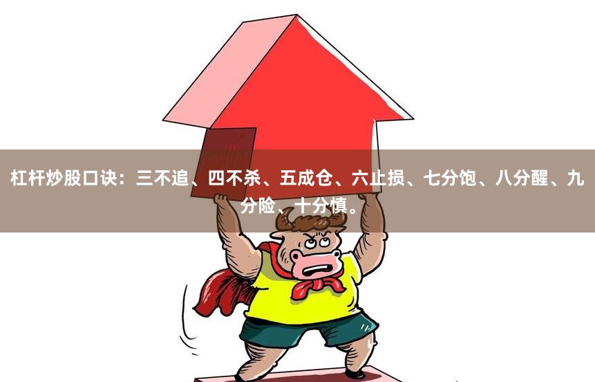 杠杆炒股口诀：三不追、四不杀、五成仓、六止损、七分饱、八分醒、九分险、十分慎。