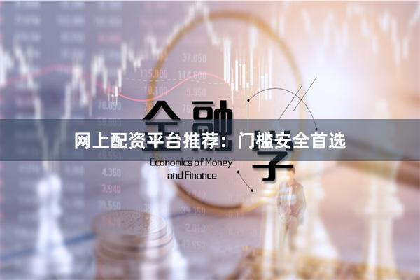 网上配资平台推荐：门槛安全首选