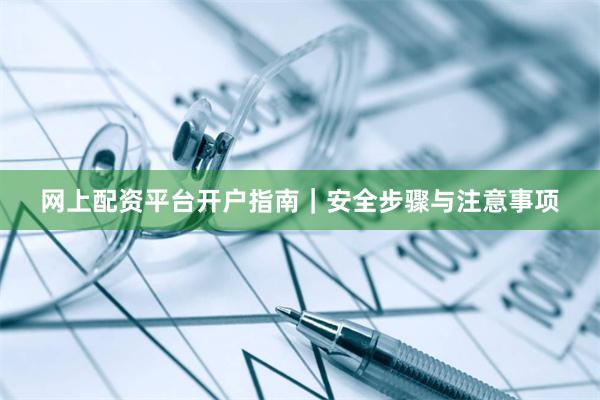 网上配资平台开户指南｜安全步骤与注意事项