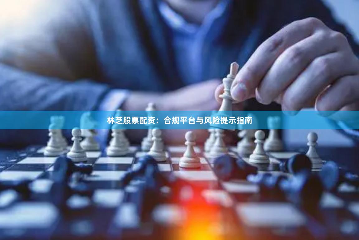 林芝股票配资：合规平台与风险提示指南