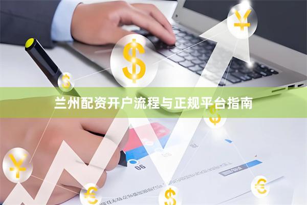 兰州配资开户流程与正规平台指南